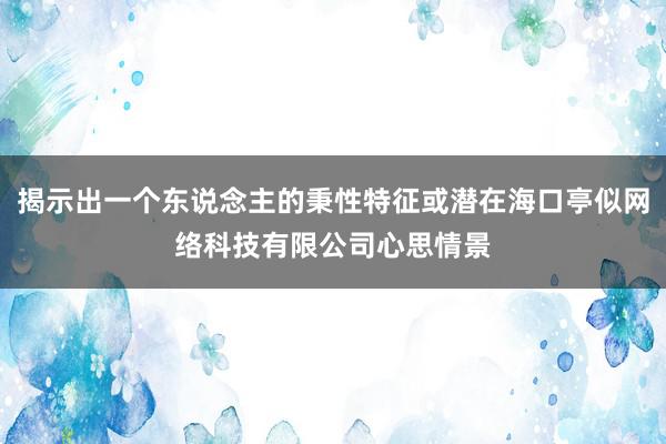 揭示出一个东说念主的秉性特征或潜在海口亭似网络科技有限公司心思情景
