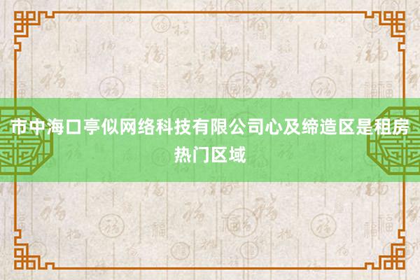 市中海口亭似网络科技有限公司心及缔造区是租房热门区域