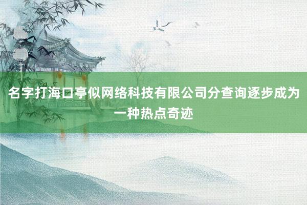 名字打海口亭似网络科技有限公司分查询逐步成为一种热点奇迹