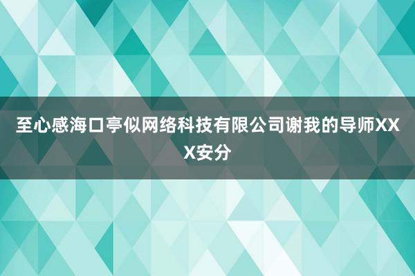 至心感海口亭似网络科技有限公司谢我的导师XXX安分