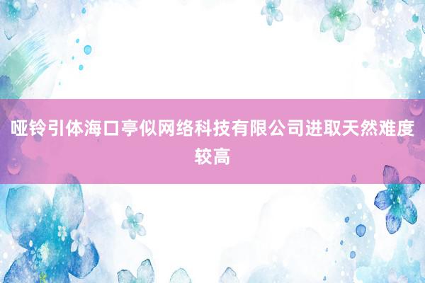 哑铃引体海口亭似网络科技有限公司进取天然难度较高