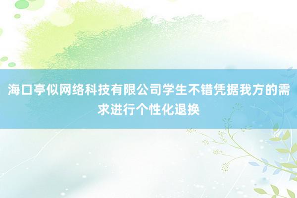 海口亭似网络科技有限公司学生不错凭据我方的需求进行个性化退换