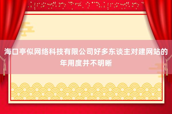 海口亭似网络科技有限公司好多东谈主对建网站的年用度并不明晰