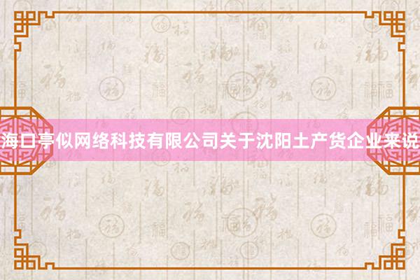 海口亭似网络科技有限公司关于沈阳土产货企业来说