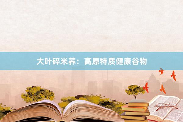 大叶碎米荞：高原特质健康谷物